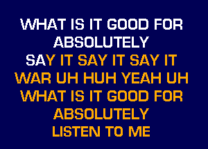 WHAT IS IT GOOD FOR
ABSOLUTELY
SAY IT SAY IT SAY IT
WAR UH HUH YEAH UH
WHAT IS IT GOOD FOR

ABSOLUTELY
LISTEN TO ME