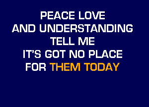 PEACE LOVE
AND UNDERSTANDING
TELL ME
ITS GOT N0 PLACE
FOR THEM TODAY