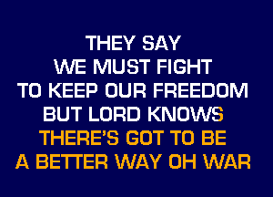 THEY SAY
WE MUST FIGHT
TO KEEP OUR FREEDOM
BUT LORD KNOWS
THERE'S GOT TO BE
A BETTER WAY 0H WAR