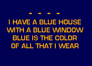 I HAVE A BLUE HOUSE
WITH A BLUE WINDOW
BLUE IS THE COLOR
OF ALL THAT I WEAR