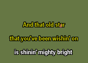 And that old star

that you've been wishin' on

is shinin' mighty bright