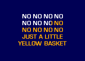 N0 N0 N0 N0
N0 N0 N0 NO
NO NO NO NO

JUST A LITTLE
YELLOW BASKET