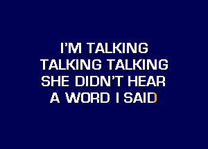 I'M TALKING
TALKING TALKING

SHE DIDN'T HEAR
A WORD I SAID