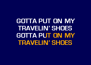 GO'ITA PUT ON MY
TRAVELIN' SHOES
GOTTA PUT ON MY
TRAVELIN' SHOES

g