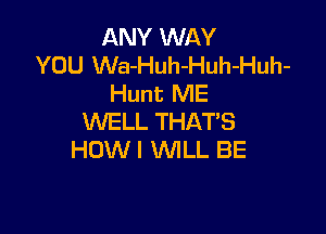 ANY WAY
YOU Wa-Huh-Huh-Huh-
Hunt ME

WELL THAT'S
HOW I WLL BE