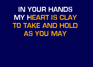IN YOUR HANDS
MY HEART IS CLAY
TO TAKE AND HOLD

AS YOU MAY