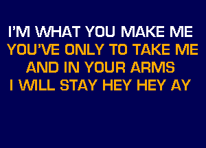 I'M WHAT YOU MAKE ME
YOU'VE ONLY TO TAKE ME
AND IN YOUR ARMS
I WILL STAY HEY HEY AY