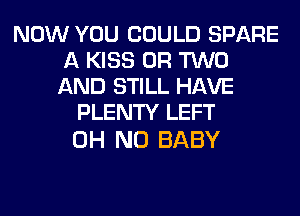 NOW YOU COULD SPARE
A KISS OR TWO
AND STILL HAVE

PLENTY LEFT

OH NO BABY
