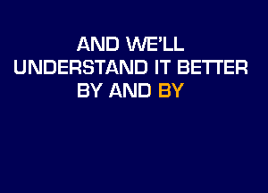 AND WE'LL
UNDERSTAND IT BETTER
BY AND BY