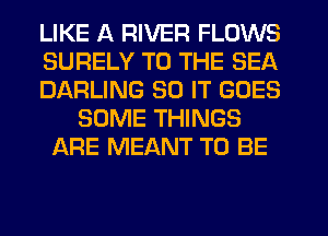 LIKE A RIVER FLOWS
SURELY TO THE SEA
DARLING 30 IT GOES
SOME THINGS
ARE MEANT TO BE