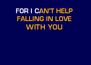 FOR I CAN'T HELP
FALLING IN LOVE

WITH YOU