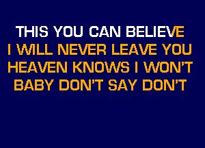 THIS YOU CAN BELIEVE
I WILL NEVER LEAVE YOU
HEAVEN KNOWS I WON'T
BABY DON'T SAY DON'T