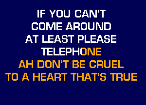 IF YOU CAN'T
COME AROUND
AT LEAST PLEASE
TELEPHONE
AH DON'T BE CRUEL
TO A HEART THAT'S TRUE