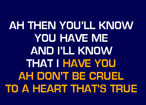 AH THEN YOU'LL KNOW
YOU HAVE ME
AND I'LL KNOW
THAT I HAVE YOU
AH DON'T BE CRUEL
TO A HEART THAT'S TRUE