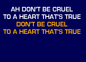 AH DON'T BE CRUEL
TO A HEART THAT'S TRUE
DON'T BE CRUEL
TO A HEART THAT'S TRUE