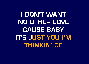 l DUMT WANT
NO OTHER LOVE
CAUSE BABY

IT'S JUST YOU I'M
THINKIN' 0F