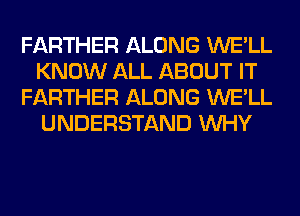 FARTHER ALONG WE'LL
KNOW ALL ABOUT IT
FARTHER ALONG WE'LL
UNDERSTAND WHY