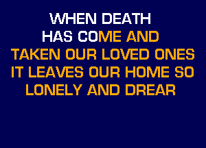 WHEN DEATH
HAS COME AND
TAKEN OUR LOVED ONES
IT LEAVES OUR HOME 80
LONELY AND DREAR