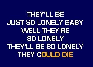 THEY'LL BE
JUST SO LONELY BABY
WELL THEY'RE
SO LONELY
THEY'LL BE SO LONELY
THEY COULD DIE