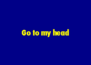 Go to my head