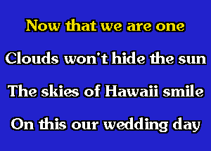 Now that we are one
Clouds won't hide the sun
The skies of Hawaii smile

On this our wedding day