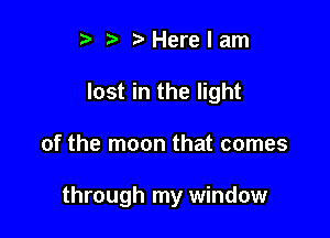 ? h ?'Herelam
lost in the light

of the moon that comes

through my window