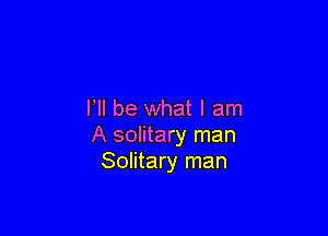 VII be what I am

A solitary man
Solitary man