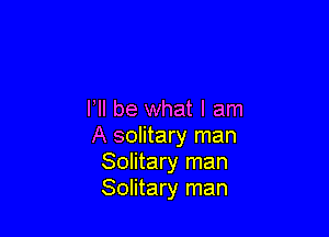 VII be what I am

A solitary man
Solitary man
Solitary man