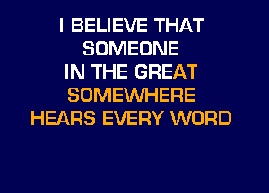 I BELIEVE THAT
SOMEONE
IN THE GREAT
SOMEWHERE
HEARS EVERY WORD