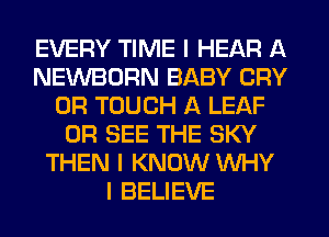 EVERY TIME I HEAR A
NEWBDRN BABY CRY
0R TOUCH A LEAF
0R SEE THE SKY
THEN I KNOW WHY
I BELIEVE