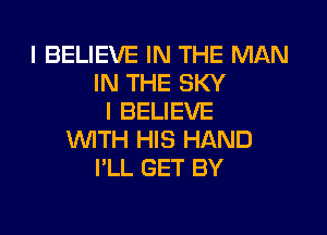 I BELIEVE IN THE MAN
IN THE SKY
I BELIEVE

WITH HIS HAND
I'LL GET BY