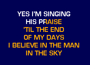 YES I'M SINGING
HIS PRAISE
'TIL THE END
OF MY DAYS
I BELIEVE IN THE MAN
IN THE SKY