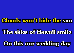 Clouds won't hide the sun
The skies of Hawaii smile

On this our wedding day