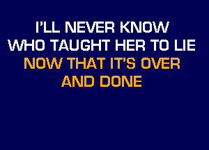 I'LL NEVER KNOW
WHO TAUGHT HER T0 LIE
NOW THAT ITS OVER
AND DONE