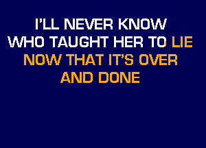 I'LL NEVER KNOW
WHO TAUGHT HER T0 LIE
NOW THAT ITS OVER
AND DONE