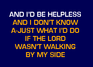 AND I'D BE HELPLESS
AND I DON'T KNOW
A-JUST WHAT I'D DO

IF THE LORD
WASN'T WALKING
BY MY SIDE