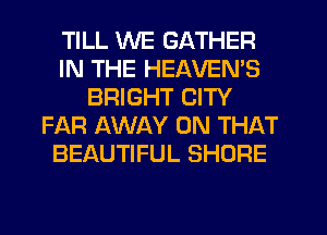TILL WE GATHER
IN THE HEAVEN'S
BRIGHT CITY
FAR AWAY ON THAT
BEAUTIFUL SHORE