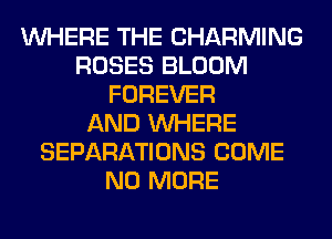 WHERE THE CHARMING
ROSES BLOOM
FOREVER
AND WHERE
SEPARATIONS COME
NO MORE