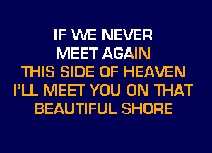 IF WE NEVER
MEET AGAIN
THIS SIDE OF HEAVEN
I'LL MEET YOU ON THAT
BEAUTIFUL SHORE