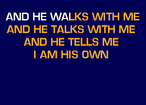 AND HE WALKS WITH ME
AND HE TALKS WITH ME
AND HE TELLS ME
I AM HIS OWN