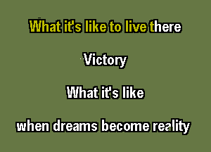 What it's like to live there
Victory
What it's like

when dreams become redity