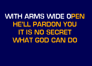 WITH ARMS WIDE OPEN
HE'LL PARDON YOU
IT IS NO SECRET
WHAT GOD CAN DO