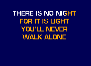 THERE IS NO NIGHT
FOR IT IS LIGHT
YOU'LL NEVER

WALK ALONE