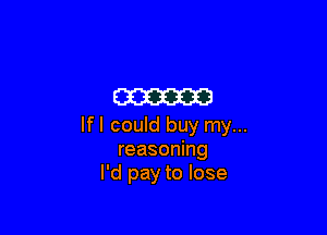 m

If I could buy my...
reasoning
I'd pay to lose