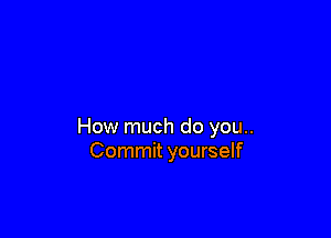 How much do you..
Commit yourself