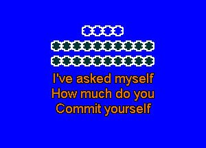 I've asked myself
How much do you
Commit yourself