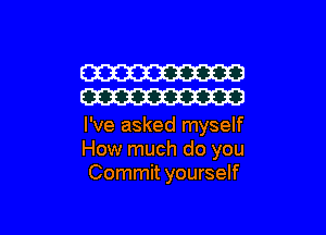 W
W

I've asked myself
How much do you
Commit yourself