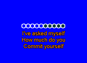 W

I've asked myself
How much do you
Commit yourself