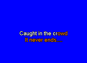 Caught in the crowd
It never ends....