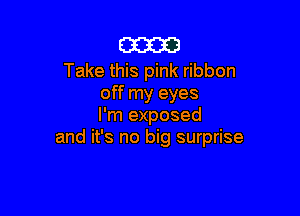 m

Take this pink ribbon
off my eyes

I'm exposed
and it's no big surprise